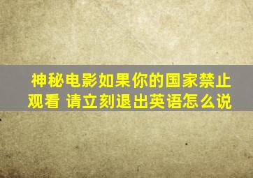 神秘电影如果你的国家禁止观看 请立刻退出英语怎么说